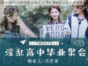 天美传媒mv免费观看全集完,如何免费观看全集天美传媒 mv？