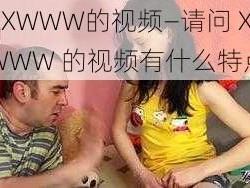 XXXWWW的视频—请问 XXXWWW 的视频有什么特点？