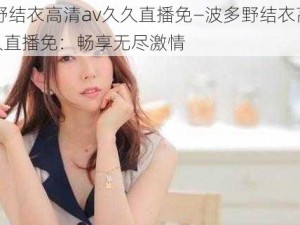 波多野结衣高清av久久直播免—波多野结衣高清 av 久久直播免：畅享无尽激情