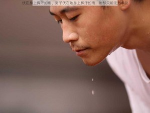 伏在身上挥汗如雨、男子伏在她身上挥汗如雨，她却只能无力承受