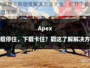 Apex英雄下载缓慢解决方法大全：提升下载速度的有效策略