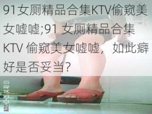 91女厕精品合集KTV偷窥美女嘘嘘;91 女厕精品合集 KTV 偷窥美女嘘嘘，如此癖好是否妥当？