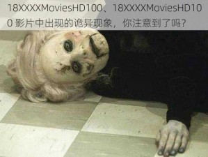 18XXXXMoviesHD100、18XXXXMoviesHD100 影片中出现的诡异现象，你注意到了吗？