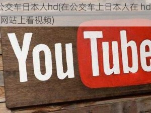 tube8公交车日本人hd(在公交车上日本人在 hd 画质的 tube8 网站上看视频)