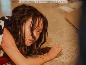 破外女一级视频免费出血【破外女一级视频免费出血未成年人性侵】