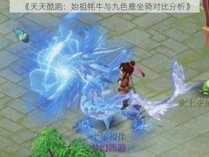 《天天酷跑：始祖牦牛与九色鹿坐骑对比分析》