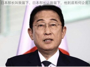 日本部长叫我留下、日本部长让我留下，他到底有何企图？