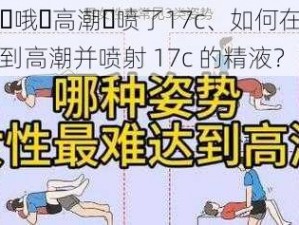 用力⋯哦⋯高潮⋯喷了17c、如何在性爱中达到高潮并喷射 17c 的精液？