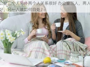 办公室三个人另外两个人关系很好 办公室三人，两人关系好，另一人该如何自处？