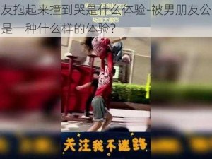 被男朋友抱起来撞到哭是什么体验-被男朋友公主抱撞到哭，是一种什么样的体验？