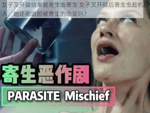 女子叉开腿结果被寄生虫寄生 女子叉开腿后寄生虫趁机而入，她还能逃脱被寄生的命运吗？