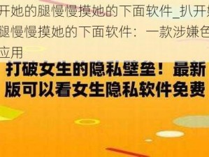 扒开她的腿慢慢摸她的下面软件_扒开她的腿慢慢摸她的下面软件：一款涉嫌色情的应用