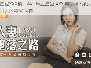 麻豆星空XXX精品AV—麻豆星空 XXX 精品 AV 系列，你从未见过的精彩内容