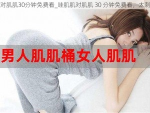 肌肌对肌肌30分钟免费看_哇肌肌对肌肌 30 分钟免费看，太刺激了