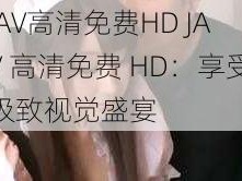 JAV高清免费HD JAV 高清免费 HD：享受极致视觉盛宴