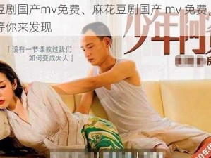 麻花豆剧国产mv免费、麻花豆剧国产 mv 免费，精彩内容等你来发现