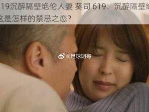 葵司619沉醉隔壁绝伦人妻 葵司 619：沉醉隔壁绝伦人妻，这是怎样的禁忌之恋？