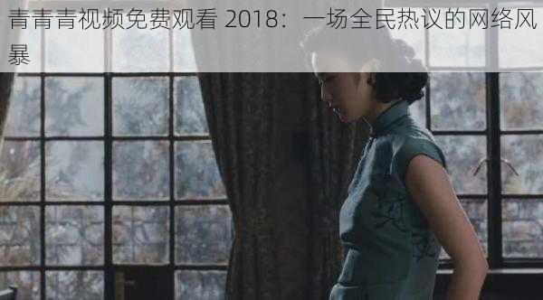 青青青视频免费观看 2018：一场全民热议的网络风暴