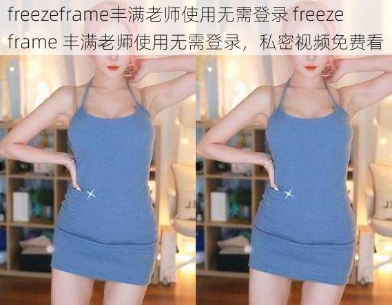 freezeframe丰满老师使用无需登录 freezeframe 丰满老师使用无需登录，私密视频免费看