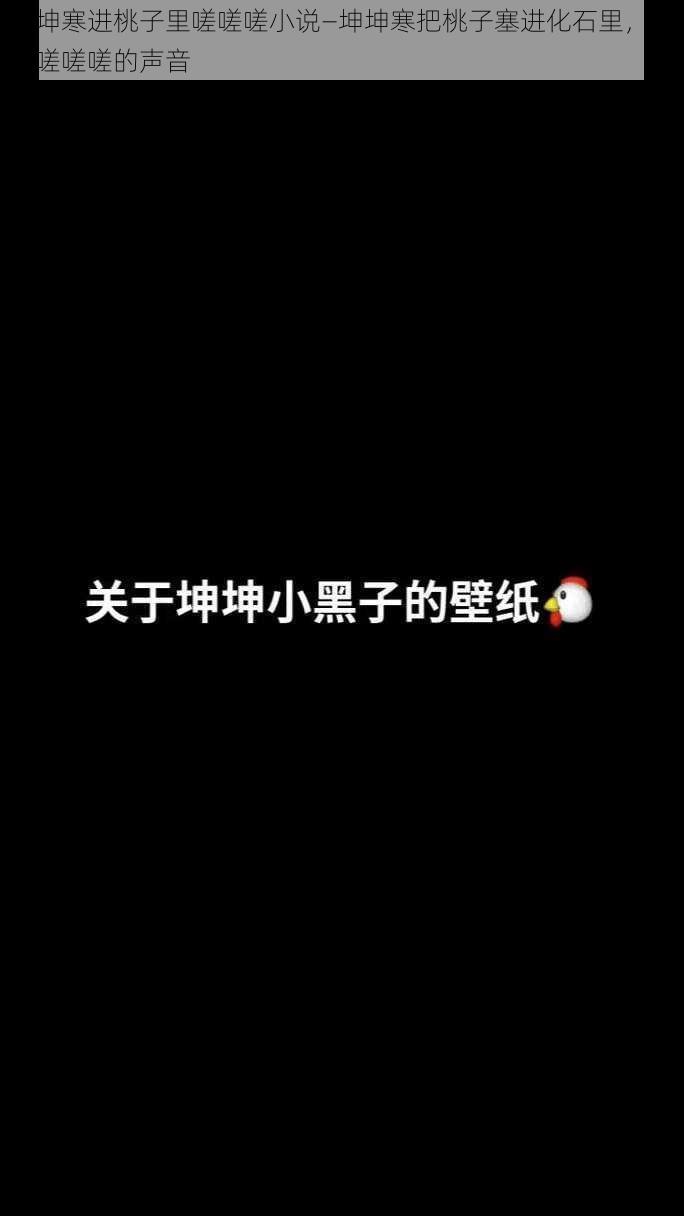 坤坤寒进桃子里嗟嗟嗟小说—坤坤寒把桃子塞进化石里，发出嗟嗟嗟的声音