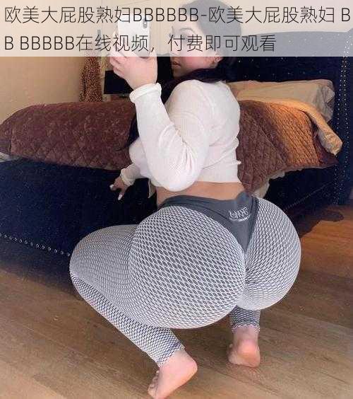 欧美大屁股熟妇BBBBBB-欧美大屁股熟妇 BB BBBBB在线视频，付费即可观看