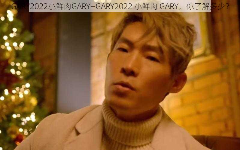 GARY2022小鲜肉GARY—GARY2022 小鲜肉 GARY，你了解多少？