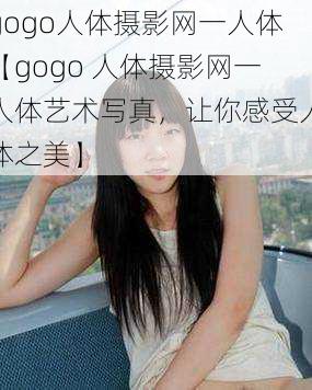 gogo人体摄影网一人体【gogo 人体摄影网一人体艺术写真，让你感受人体之美】