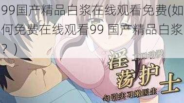 99国产精品白浆在线观看免费(如何免费在线观看99 国产精品白浆？)