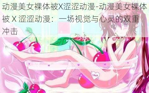 动漫美女裸体被X涩涩动漫-动漫美女裸体被 X 涩涩动漫：一场视觉与心灵的双重冲击