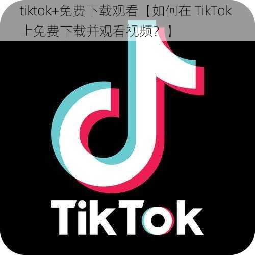 tiktok+免费下载观看【如何在 TikTok 上免费下载并观看视频？】