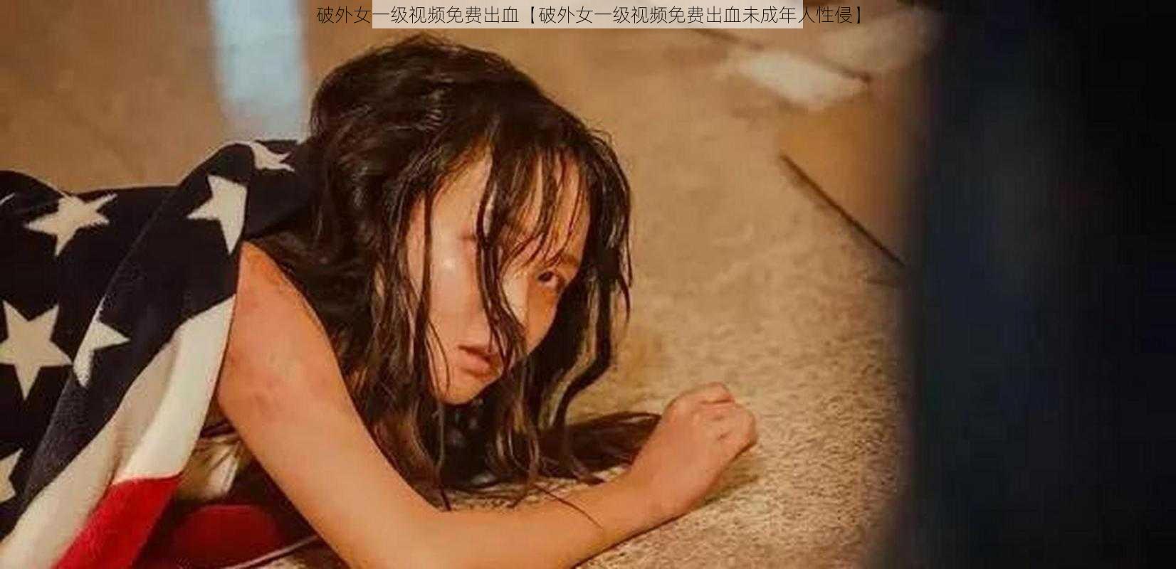 破外女一级视频免费出血【破外女一级视频免费出血未成年人性侵】