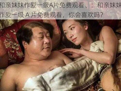 和亲妺妺作爱一级A片免费观看、：和亲妺妺作爱一级 A 片免费观看，你会喜欢吗？