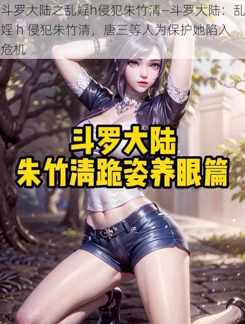 斗罗大陆之乱婬h侵犯朱竹清—斗罗大陆：乱婬 h 侵犯朱竹清，唐三等人为保护她陷入危机