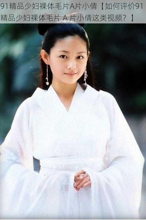 91精品少妇裸体毛片A片小倩【如何评价91 精品少妇裸体毛片 A 片小倩这类视频？】