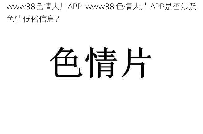 www38色情大片APP-www38 色情大片 APP是否涉及色情低俗信息？