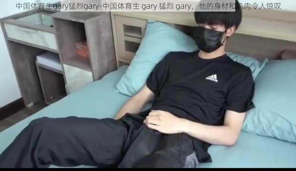 中国体育生gary猛烈gary-中国体育生 gary 猛烈 gary，他的身材和肌肉令人惊叹