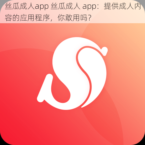 丝瓜成人app 丝瓜成人 app：提供成人内容的应用程序，你敢用吗？