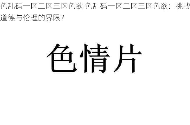 色乱码一区二区三区色欲 色乱码一区二区三区色欲：挑战道德与伦理的界限？