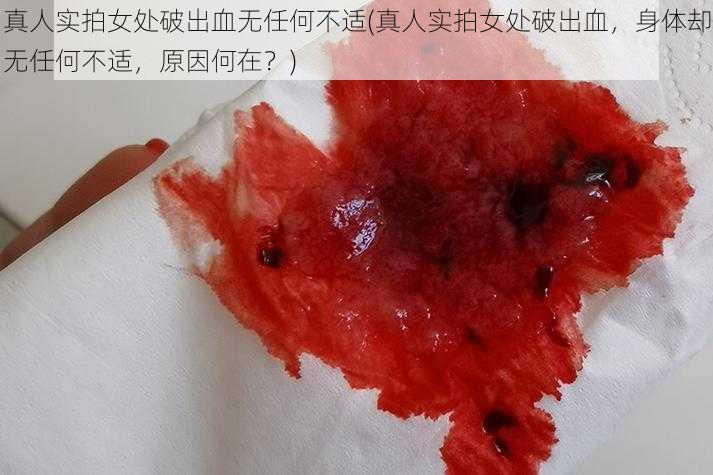 真人实拍女处破出血无任何不适(真人实拍女处破出血，身体却无任何不适，原因何在？)