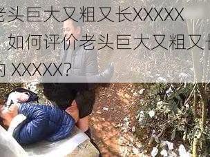 老头巨大又粗又长XXXXX、如何评价老头巨大又粗又长的 XXXXX？