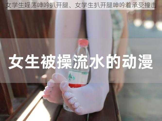 女学生婬荡呻吟扒开腿、女学生扒开腿呻吟着承受撞击