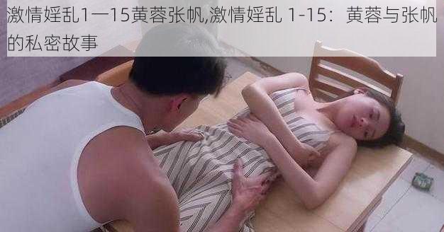 激情婬乱1一15黄蓉张帆,激情婬乱 1-15：黄蓉与张帆的私密故事