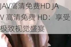 JAV高清免费HD JAV 高清免费 HD：享受极致视觉盛宴