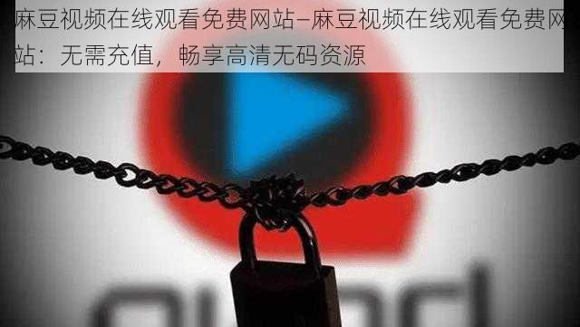 麻豆视频在线观看免费网站—麻豆视频在线观看免费网站：无需充值，畅享高清无码资源