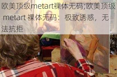 欧美顶级metart裸体无码;欧美顶级 metart 裸体无码：极致诱惑，无法抗拒