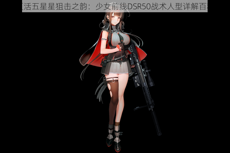 夏活五星星狙击之韵：少女前线DSR50战术人型详解百科