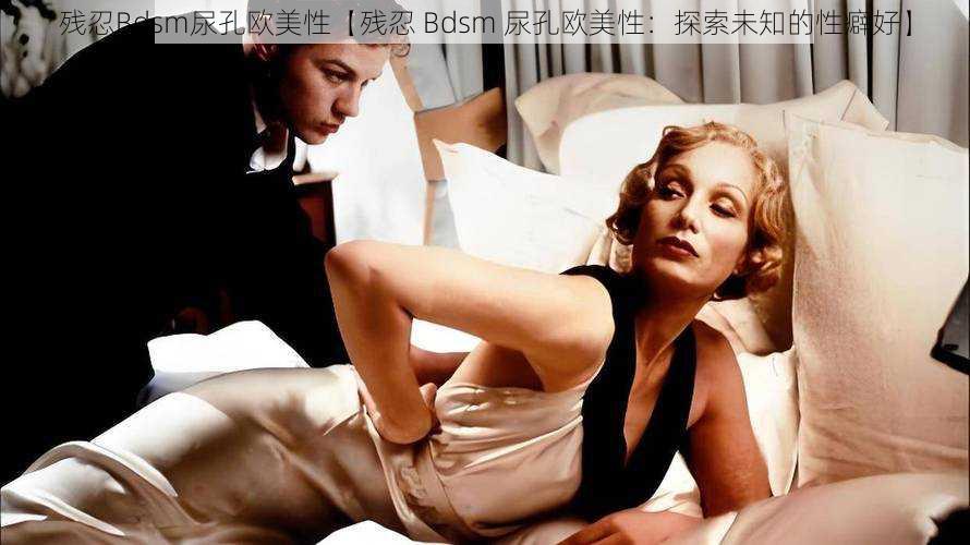 残忍Bdsm尿孔欧美性【残忍 Bdsm 尿孔欧美性：探索未知的性癖好】