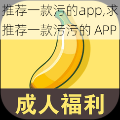 推荐一款污的app,求推荐一款污污的 APP