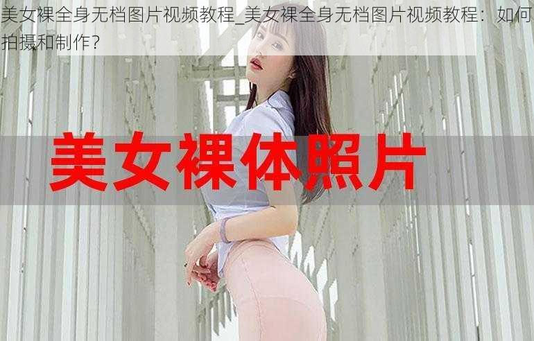 美女裸全身无档图片视频教程_美女裸全身无档图片视频教程：如何拍摄和制作？