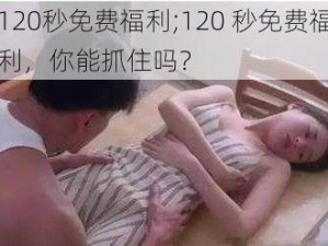 120秒免费福利;120 秒免费福利，你能抓住吗？